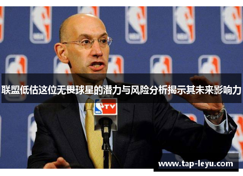 联盟低估这位无畏球星的潜力与风险分析揭示其未来影响力 联盟低估这位无畏球星的潜力与风险分析揭示其未来影响力