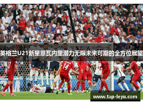 英格兰U21新星恩瓦内里潜力无限未来可期的全方位展望