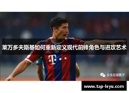 莱万多夫斯基如何重新定义现代前锋角色与进攻艺术 莱万多夫斯基如何重新定义现代前锋角色与进攻艺术