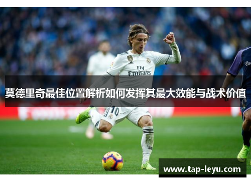 莫德里奇最佳位置解析如何发挥其最大效能与战术价值 莫德里奇最佳位置解析如何发挥其最大效能与战术价值