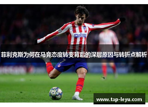 菲利克斯为何在马竞态度转变背后的深层原因与转折点解析