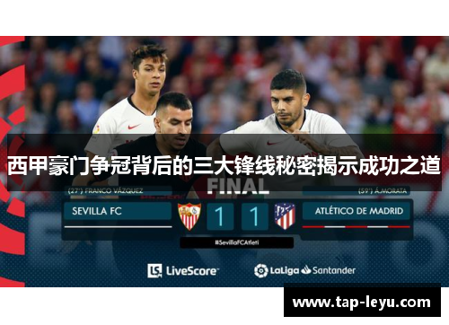 西甲豪门争冠背后的三大锋线秘密揭示成功之道