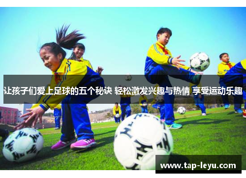 让孩子们爱上足球的五个秘诀 轻松激发兴趣与热情 享受运动乐趣