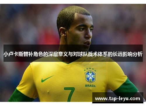 小卢卡斯替补角色的深层意义与对球队战术体系的长远影响分析 小卢卡斯替补角色的深层意义与对球队战术体系的长远影响分析