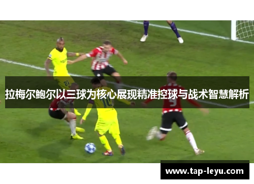 拉梅尔鲍尔以三球为核心展现精准控球与战术智慧解析 拉梅尔鲍尔以三球为核心展现精准控球与战术智慧解析