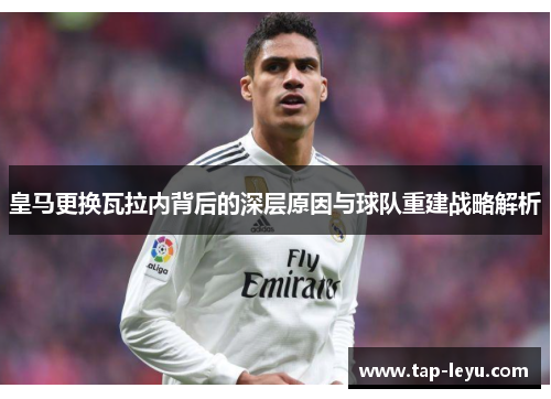 皇马更换瓦拉内背后的深层原因与球队重建战略解析
