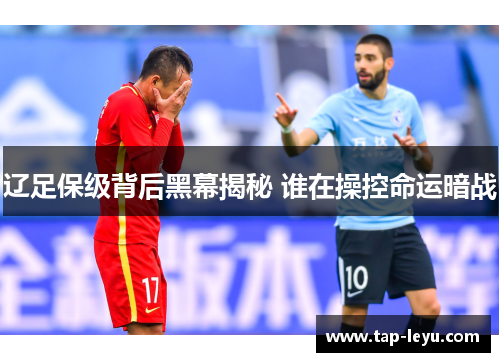 辽足保级背后黑幕揭秘 谁在操控命运暗战 辽足保级背后黑幕揭秘 谁在操控命运暗战