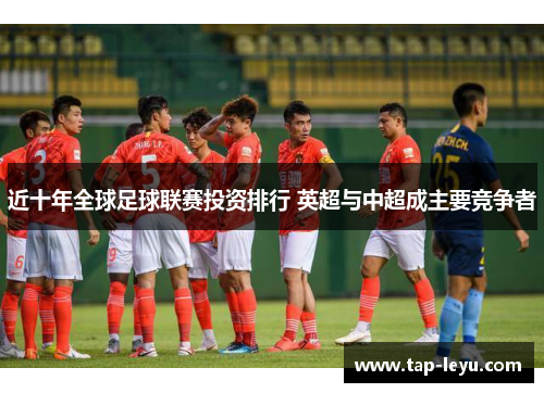 近十年全球足球联赛投资排行 英超与中超成主要竞争者 近十年全球足球联赛投资排行 英超与中超成主要竞争者
