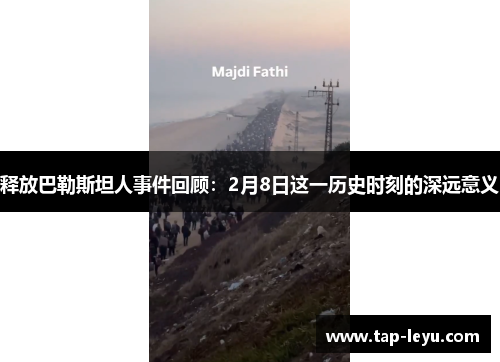 释放巴勒斯坦人事件回顾:2月8日这一历史时刻的深远意义 释放巴勒斯坦人事件回顾:2月8日这一历史时刻的深远意义