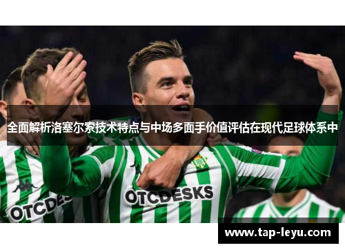 全面解析洛塞尔索技术特点与中场多面手价值评估在现代足球体系中
