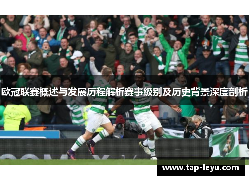 欧冠联赛概述与发展历程解析赛事级别及历史背景深度剖析