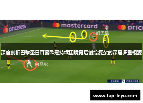 深度剖析巴黎圣日耳曼欧冠持续困境背后错综复杂的深层多重根源