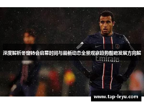 深度解析冬窗转会启幕时间与最新动态全景观察趋势前瞻发展方向解