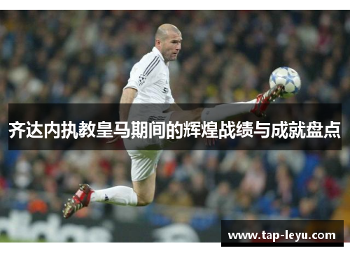 齐达内执教皇马期间的辉煌战绩与成就盘点