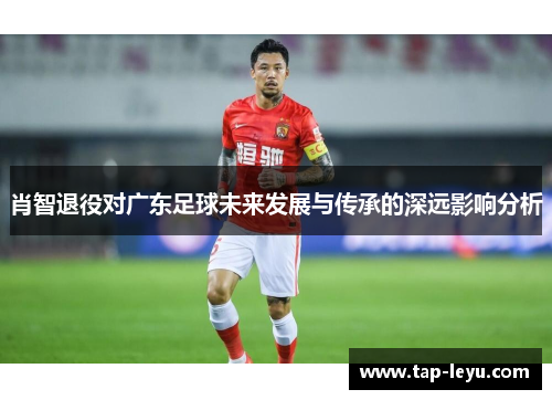 肖智退役对广东足球未来发展与传承的深远影响分析