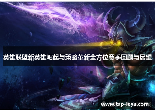 英雄联盟新英雄崛起与策略革新全方位赛季回顾与展望