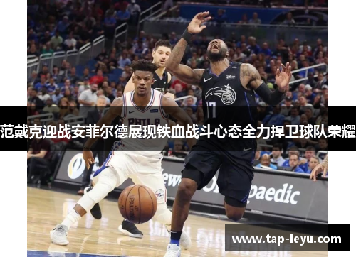 范戴克迎战安菲尔德展现铁血战斗心态全力捍卫球队荣耀