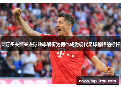 莱万多夫斯基进球效率解析为何他成为现代足球前锋的标杆