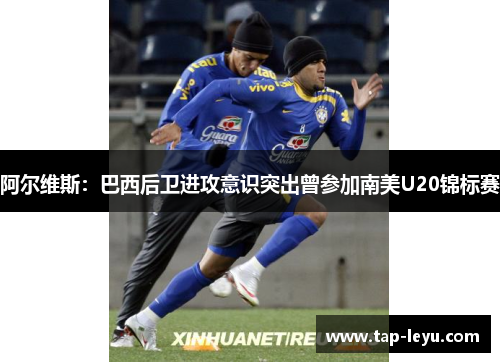 阿尔维斯：巴西后卫进攻意识突出曾参加南美U20锦标赛