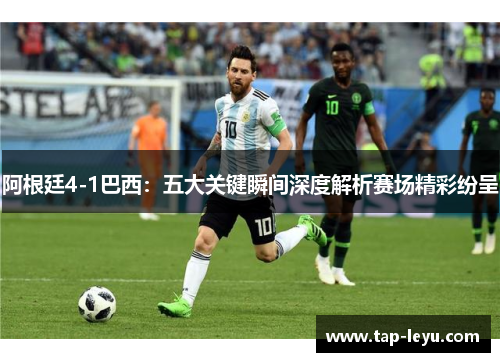阿根廷4-1巴西：五大关键瞬间深度解析赛场精彩纷呈