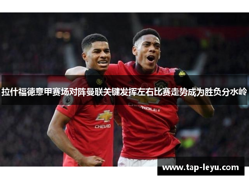 拉什福德意甲赛场对阵曼联关键发挥左右比赛走势成为胜负分水岭 拉什福德意甲赛场对阵曼联关键发挥左右比赛走势成为胜负分水岭
