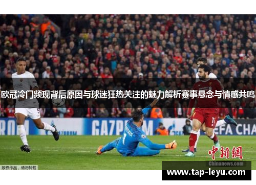 欧冠冷门频现背后原因与球迷狂热关注的魅力解析赛事悬念与情感共鸣