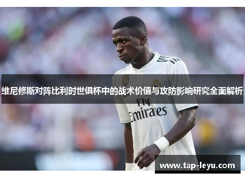 维尼修斯对阵比利时世俱杯中的战术价值与攻防影响研究全面解析