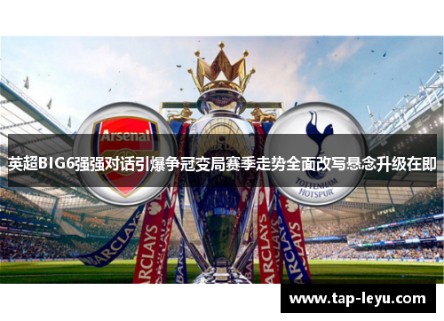 英超BIG6强强对话引爆争冠变局赛季走势全面改写悬念升级在即 英超BIG6强强对话引爆争冠变局赛季走势全面改写悬念升级在即