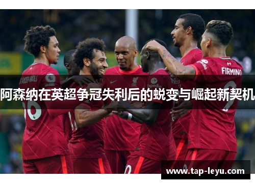 阿森纳在英超争冠失利后的蜕变与崛起新契机 阿森纳在英超争冠失利后的蜕变与崛起新契机