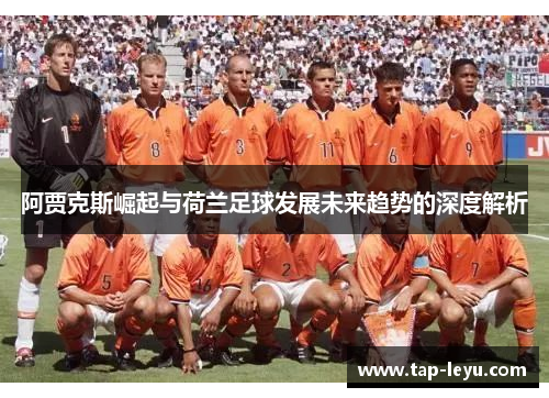 阿贾克斯崛起与荷兰足球发展未来趋势的深度解析 阿贾克斯崛起与荷兰足球发展未来趋势的深度解析