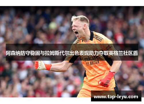 阿森纳防守稳固与拉姆斯代尔出色表现助力夺取英格兰社区盾 阿森纳防守稳固与拉姆斯代尔出色表现助力夺取英格兰社区盾