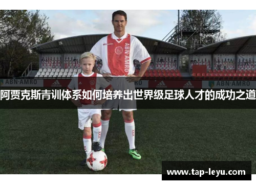 阿贾克斯青训体系如何培养出世界级足球人才的成功之道 阿贾克斯青训体系如何培养出世界级足球人才的成功之道
