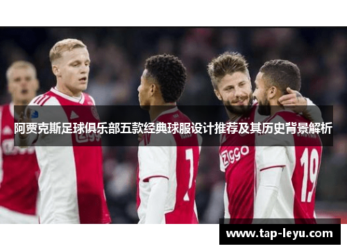 阿贾克斯足球俱乐部五款经典球服设计推荐及其历史背景解析