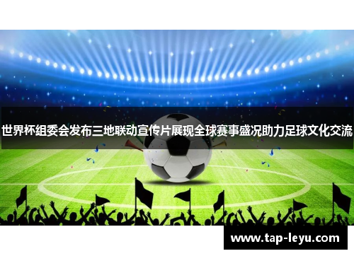 世界杯组委会发布三地联动宣传片展现全球赛事盛况助力足球文化交流