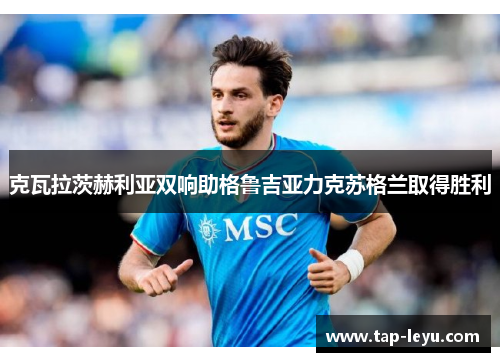 克瓦拉茨赫利亚双响助格鲁吉亚力克苏格兰取得胜利 克瓦拉茨赫利亚双响助格鲁吉亚力克苏格兰取得胜利