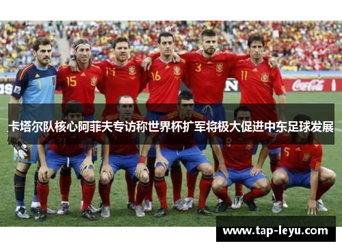 卡塔尔队核心阿菲夫专访称世界杯扩军将极大促进中东足球发展 卡塔尔队核心阿菲夫专访称世界杯扩军将极大促进中东足球发展