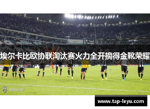 埃尔卡比欧协联淘汰赛火力全开摘得金靴荣耀 埃尔卡比欧协联淘汰赛火力全开摘得金靴荣耀