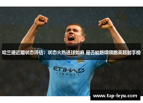 哈兰德近期状态评估：状态火热进球如麻 是否能继续领跑英超射手榜