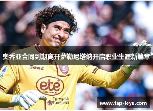 奥乔亚合同到期离开萨勒尼塔纳开启职业生涯新篇章 奥乔亚合同到期离开萨勒尼塔纳开启职业生涯新篇章