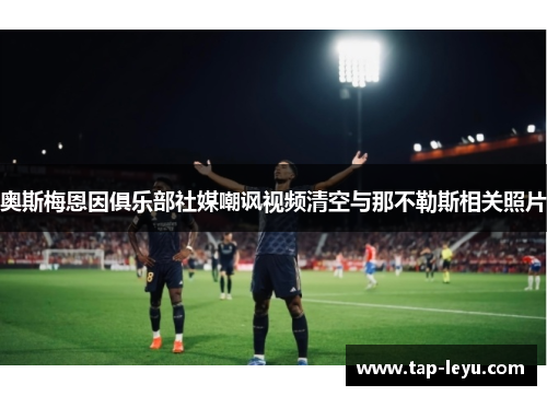 奥斯梅恩因俱乐部社媒嘲讽视频清空与那不勒斯相关照片 奥斯梅恩因俱乐部社媒嘲讽视频清空与那不勒斯相关照片