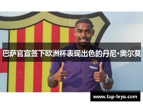 巴萨官宣签下欧洲杯表现出色的丹尼·奥尔莫 巴萨官宣签下欧洲杯表现出色的丹尼·奥尔莫