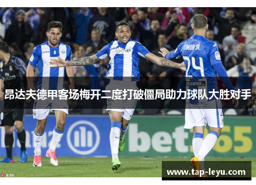 昂达夫德甲客场梅开二度打破僵局助力球队大胜对手