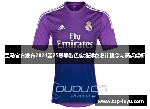 皇马官方发布2024至25赛季紫色客场球衣设计理念与亮点解析
