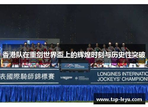 香港队在重剑世界盃上的辉煌时刻与历史性突破