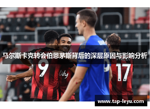 马尔斯卡克转会伯恩茅斯背后的深层原因与影响分析