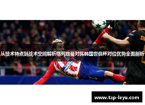 从技术特点到战术空间解析格列兹曼对阵韩国世俱杯对位优势全面剖析