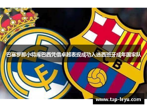 巴塞罗那小将库巴西凭借卓越表现成功入选西班牙成年国家队