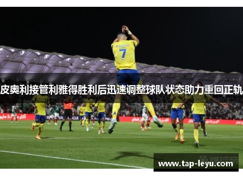 皮奥利接管利雅得胜利后迅速调整球队状态助力重回正轨