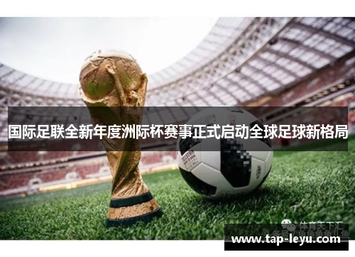 国际足联全新年度洲际杯赛事正式启动全球足球新格局 国际足联全新年度洲际杯赛事正式启动全球足球新格局